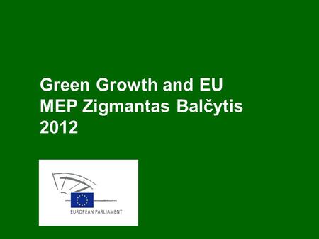 Green Growth and EU MEP Zigmantas Balčytis 2012. EU 2020 Strategy Presented in 2010 by European Commission Primary goal to restore the economies of EU.