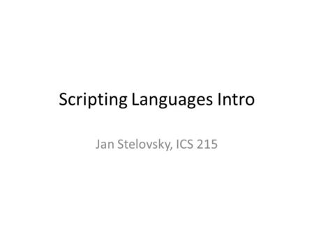 Scripting Languages Intro Jan Stelovsky, ICS 215.