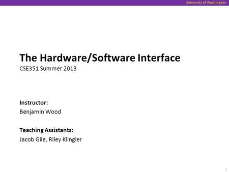 University of Washington The Hardware/Software Interface CSE351 Summer 2013 Instructor: Benjamin Wood Teaching Assistants: Jacob Gile, Riley Klingler 1.