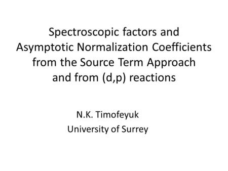 Spectroscopic factors and Asymptotic Normalization Coefficients from the Source Term Approach and from (d,p) reactions N.K. Timofeyuk University of Surrey.