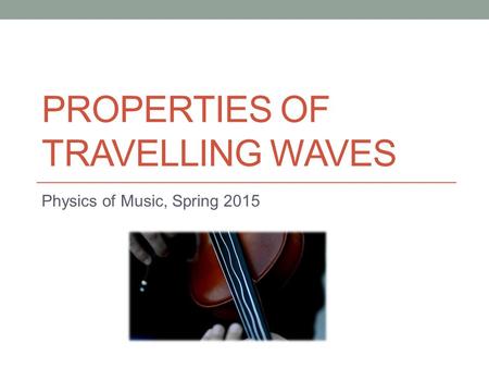 PROPERTIES OF TRAVELLING WAVES Physics of Music, Spring 2015.