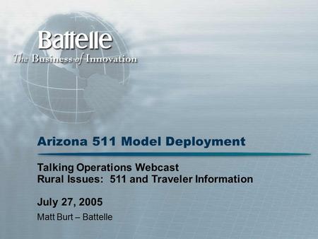 Arizona 511 Model Deployment Matt Burt – Battelle Talking Operations Webcast Rural Issues: 511 and Traveler Information July 27, 2005.