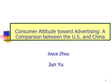 1 Consumer Attitude toward Advertising: A Comparison between the U.S. and China Jun Yu Joyce Zhou.