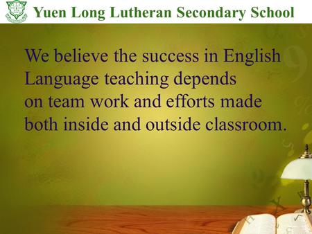 Yuen Long Lutheran Secondary School We believe the success in English Language teaching depends on team work and efforts made both inside and outside classroom.
