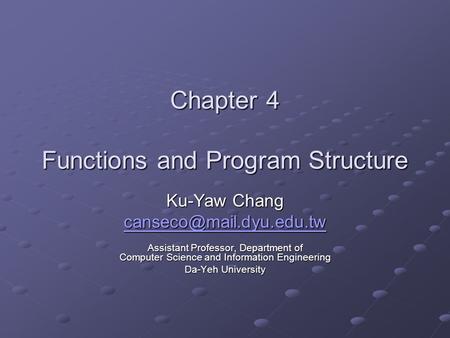 Chapter 4 Functions and Program Structure Ku-Yaw Chang Assistant Professor, Department of Computer Science and Information Engineering.