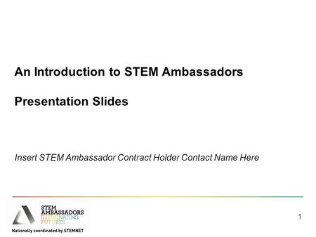 An Introduction to STEM Ambassadors Presentation Slides Insert STEM Ambassador Contract Holder Contact Name Here 1.