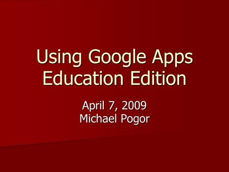 Using Google Apps Education Edition April 7, 2009 Michael Pogor.