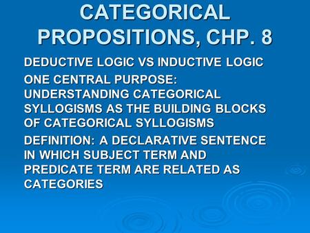 CATEGORICAL PROPOSITIONS, CHP. 8 DEDUCTIVE LOGIC VS INDUCTIVE LOGIC ONE CENTRAL PURPOSE: UNDERSTANDING CATEGORICAL SYLLOGISMS AS THE BUILDING BLOCKS OF.
