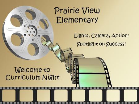 Act One Prairie View Elementary Welcome to Curriculum Night Lights, Camera, Action! Spotlight on Success!