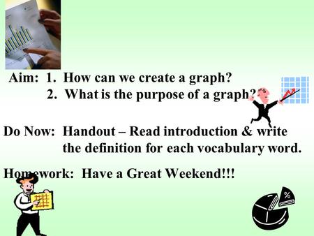 Aim: 1. How can we create a graph? 2. What is the purpose of a graph? Do Now: Handout – Read introduction & write the definition for each vocabulary word.