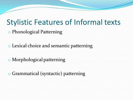 Stylistic Features of Informal texts o Phonological Patterning o Lexical choice and semantic patterning o Morphological patterning o Grammatical (syntactic)