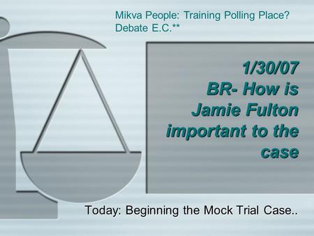 1/30/07 BR- How is Jamie Fulton important to the case Today: Beginning the Mock Trial Case.. Mikva People: Training Polling Place? Debate E.C.**