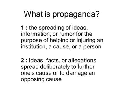 What is propaganda? 1 : the spreading of ideas, information, or rumor for the purpose of helping or injuring an institution, a cause, or a person 2 : ideas,