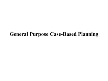 General Purpose Case-Based Planning. General Purpose vs Domain Specific (Case-Based) Planning General purpose: symbolic descriptions of the problems and.