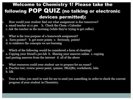 Welcome to Chemistry 1! Please take the following POP QUIZ (no talking or electronic devices permitted): 1.How would your student find out what assignment.