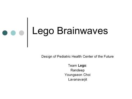 Lego Brainwaves Design of Pediatric Health Center of the Future Team Lego: Randeep Youngseon Choi Lavanavarjit.