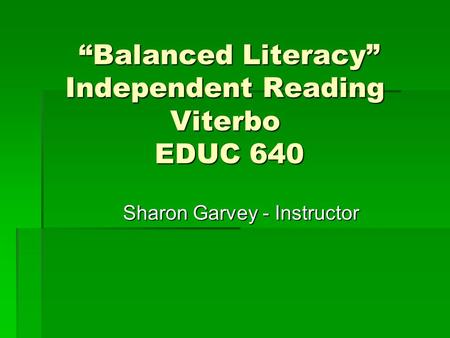 “Balanced Literacy” Independent Reading Viterbo EDUC 640 “Balanced Literacy” Independent Reading Viterbo EDUC 640 Sharon Garvey - Instructor Sharon Garvey.