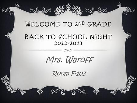 WELCOME TO 2 ND GRADE BACK TO SCHOOL NIGHT 2012-2013 Mrs. Waroff Room F-103.