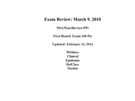 Exam Review: March 9, 2010 50113Xm1Review.PPt First Hourly Exam 100 Pts Updated: February 13, 2014 501Intro Clinical Epidemio DefClass Models.