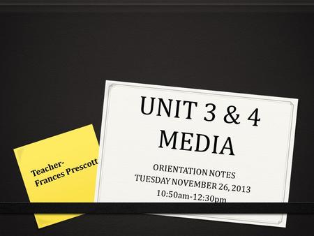 UNIT 3 & 4 MEDIA ORIENTATION NOTES TUESDAY NOVEMBER 26, 2013 10:50am-12:30pm Teacher- Frances Prescott.