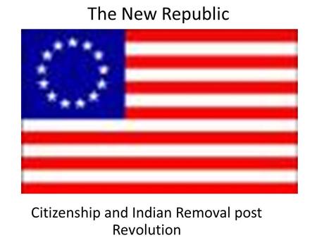 The New Republic Citizenship and Indian Removal post Revolution.