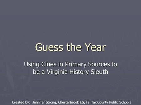 Guess the Year Using Clues in Primary Sources to be a Virginia History Sleuth Created by: Jennifer Strong, Chesterbrook ES, Fairfax County Public Schools.
