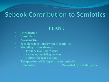 PLAN : Introduction Biosemiotis Zoosemiotics Sebeok conception of what is Semiotics Modeling sustem theory /  Primary modeling systems  Secondary modeling.