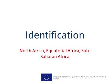 Identification North Africa, Equatorial Africa, Sub- Saharan Africa The project is co-financed by European Return Fund and Estonian Ministry of Interior.