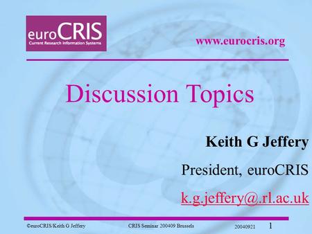 ©euroCRIS/Keith G JefferyCRIS Seminar 200409 Brussels 20040921 1 Discussion Topics Keith G Jeffery President, euroCRIS