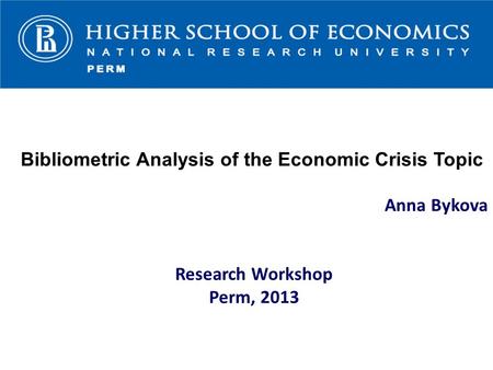 Bibliometric Analysis of the Economic Crisis Topic Anna Bykova Research Workshop Perm, 2013.
