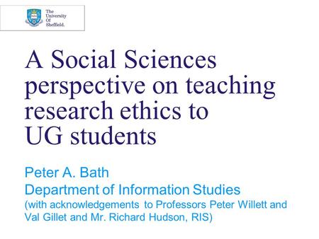 A Social Sciences perspective on teaching research ethics to UG students Peter A. Bath Department of Information Studies (with acknowledgements to Professors.