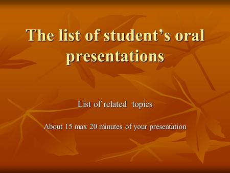 The list of student’s oral presentations List of related topics About 15 max 20 minutes of your presentation.