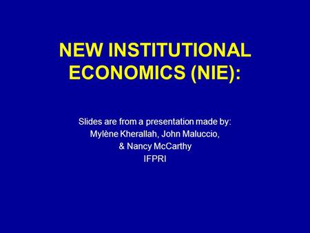 NEW INSTITUTIONAL ECONOMICS (NIE): Slides are from a presentation made by: Mylène Kherallah, John Maluccio, & Nancy McCarthy IFPRI.