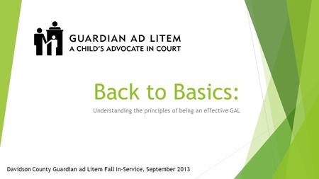 Back to Basics: Understanding the principles of being an effective GAL Davidson County Guardian ad Litem Fall In-Service, September 2013.