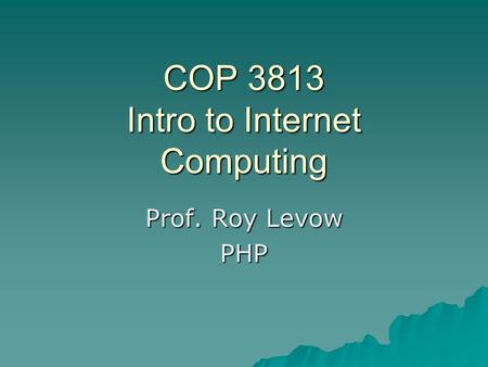 COP 3813 Intro to Internet Computing Prof. Roy Levow PHP.