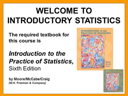 WELCOME TO INTRODUCTORY STATISTICS The required textbook for this course is Introduction to the Practice of Statistics, Sixth Edition by Moore/McCabe/Craig.