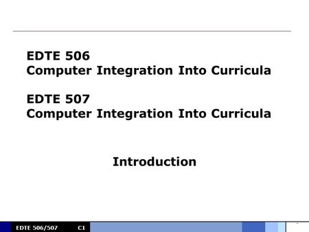 0 EDTE 506/507C1 EDTE 506 Computer Integration Into Curricula EDTE 507 Computer Integration Into Curricula Introduction.