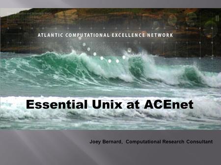 Essential Unix at ACEnet Joey Bernard, Computational Research Consultant.