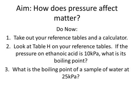 Aim: How does pressure affect matter? Do Now: 1.Take out your reference tables and a calculator. 2.Look at Table H on your reference tables. If the pressure.