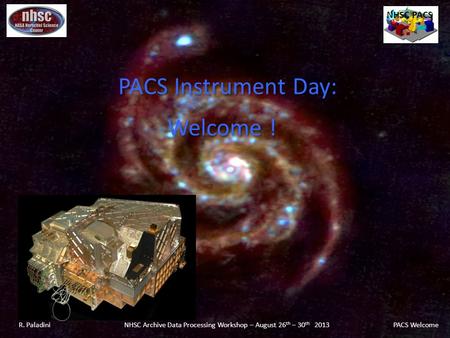 PACS Instrument Day: Welcome ! PACS Instrument Day: Welcome ! NHSC PACS R. Paladini NHSC Archive Data Processing Workshop – August 26 th – 30 th 2013 PACS.