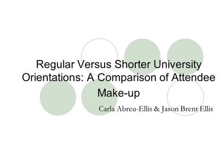 Regular Versus Shorter University Orientations: A Comparison of Attendee Make-up Carla Abreu-Ellis & Jason Brent Ellis.