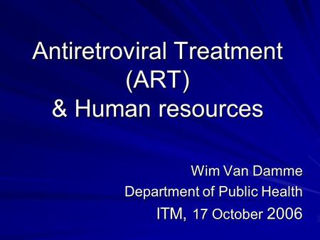 Antiretroviral Treatment (ART) & Human resources Wim Van Damme Department of Public Health ITM, 17 October 2006.