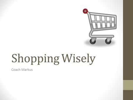 Shopping Wisely Coach Markus. Objectives Compare purchasing choices on items that you use Gather appropriate information to make wise buying decisions.