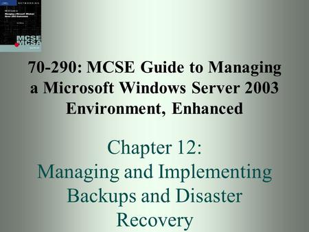 70-290: MCSE Guide to Managing a Microsoft Windows Server 2003 Environment, Enhanced Chapter 12: Managing and Implementing Backups and Disaster Recovery.