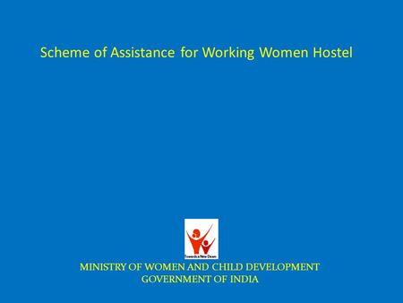 Scheme of Assistance for Working Women Hostel MINISTRY OF WOMEN AND CHILD DEVELOPMENT GOVERNMENT OF INDIA.