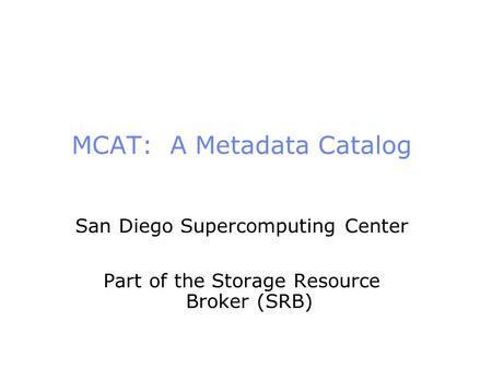 MCAT: A Metadata Catalog San Diego Supercomputing Center Part of the Storage Resource Broker (SRB)