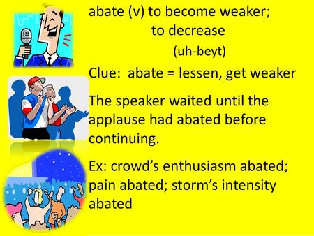 Abate (v) to become weaker; to decrease (uh-beyt) Clue: abate = lessen, get weaker The speaker waited until the applause had abated before continuing.