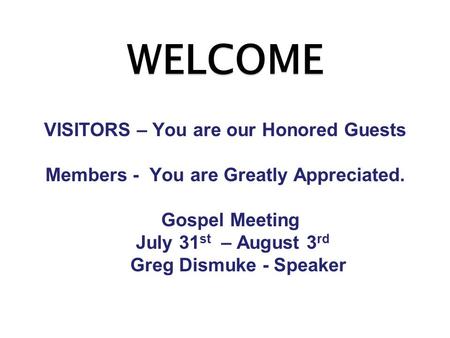 WELCOME VISITORS – You are our Honored Guests Members - You are Greatly Appreciated. Gospel Meeting July 31 st – August 3 rd Greg Dismuke - Speaker.