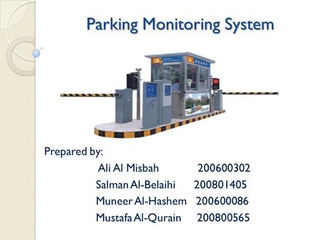 Parking Monitoring System Prepared by: Ali Al Misbah 200600302 Salman Al-Belaihi 200801405 Muneer Al-Hashem 200600086 Mustafa Al-Qurain 200800565.