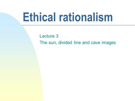 Ethical rationalism Lecture 3 The sun, divided line and cave images.
